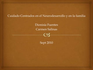 Cuidado Centrados en el Neurodesarrollo y en la familia Dionisia Fuentes Carmen Salinas Sept 2010 