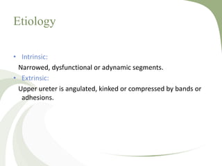 Etiology
• Intrinsic:
Narrowed, dysfunctional or adynamic segments.
• Extrinsic:
Upper ureter is angulated, kinked or compressed by bands or
adhesions.
 