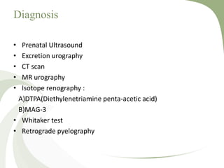 Diagnosis
• Prenatal Ultrasound
• Excretion urography
• CT scan
• MR urography
• Isotope renography :
A)DTPA(Diethylenetriamine penta-acetic acid)
B)MAG-3
• Whitaker test
• Retrograde pyelography
 