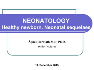 Ágnes Harmath M.D. Ph.D.
senior lecturer
NEONATOLOGY
Healthy newborn. Neonatal sequelaes
11. December 2015.
 