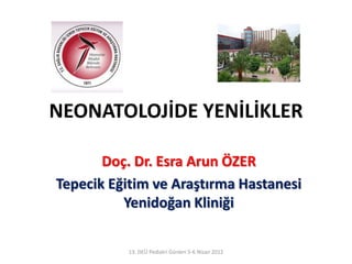 NEONATOLOJİDE YENİLİKLER
Doç. Dr. Esra Arun ÖZER
Tepecik Eğitim ve Araştırma Hastanesi
Yenidoğan Kliniği
13. DEÜ Pediatri Günleri 5-6 Nisan 2012
 