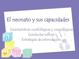 El neonato y sus capacidades
 Características morfológicas y neurológicas
              Conductas reflejas
         Estrategias de estimulación
 