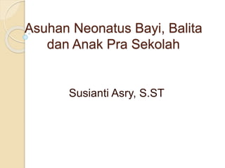 Asuhan Neonatus Bayi, Balita
dan Anak Pra Sekolah
Susianti Asry, S.ST
 