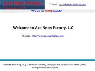 Contact: scott@aceneonfactory.com
Ace Neon Factory, LLC / 2101 Grier Avenue / Linden,NJ 07036 /908-486-NEON (6366)
Scott@aceneonfactory.com
Welcome to Ace Neon Factory, LLC
Website - http://www.aceneonfactory.com
 