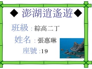 ◆ 澎湖逍遙遊 ◆ 班級 : 綜高二丁 姓名 : 張惠琳 座號 : 19 