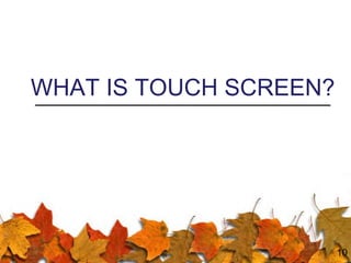WHAT IS TOUCH SCREEN?
10
 
