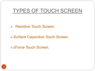 TYPES OF TOUCH SCREEN
18
 Resistive Touch Screen.
Surface Capacitive Touch Screen.
zForce Touch Screen.
 