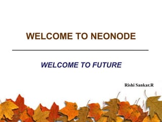 WELCOME TO NEONODE
WELCOME TO FUTURE
Rishi Sankar.R
 