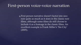  First person narrative doesn’t factor into neo-
noir quite as much as it does in the classic noir
films, although some films do still choose to
include it as a homage to the classic films. An
excellent example is Frank Miller’s ‘Sin City’
(2005).
First-person voice-voice narration
 