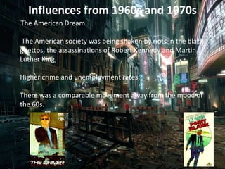 Influences from 1960s and 1970s
•The American Dream.
The American society was being shaken by riots in the black
ghettos, the assassinations of Robert Kennedy and Martin
Luther King,
Higher crime and unemployment rates,
There was a comparable movement away from the mood of
the 60s.
 