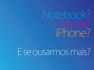 Notebook?
         Celular?
        iPhone?
E se ousarmos mais?
 