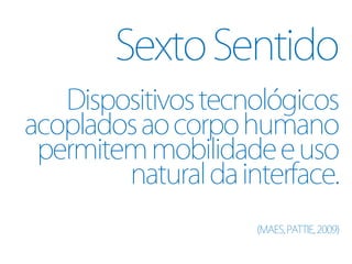 Sexto Sentido
   Dispositivos tecnológicos
acoplados ao corpo humano
 permitem mobilidade e uso
        natural da interface.
                     (MAES, PATTIE, 2009)
 