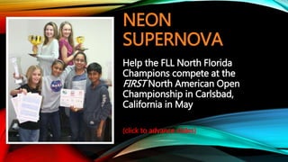 NEON
SUPERNOVA
Help the FLL North Florida
Champions compete at the
FIRST North American Open
Championship in Carlsbad,
California in May
(click to advance slides)
 
