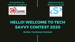 HELLO! WELCOME TO TECH
SAVVY CONTEST 2020
Online Technical Contest
Presented by
The IoT Academy
Sponsored by
Skilancer Solar
 