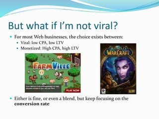 But what if I’m not viral?
 For most Web businesses, the choice exists between:
 Viral: low CPA, low LTV
 Monetized: High CPA, high LTV
 Either is fine, or even a blend, but keep focusing on the
conversion rate
 