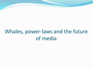 Whales, power-laws and the future
of media
 