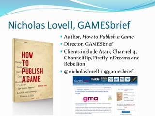 Nicholas Lovell, GAMESbrief
 Author, How to Publish a Game
 Director, GAMESbrief
 Clients include Atari, Channel 4,
Channelflip, Firefly, nDreams and
Rebellion
 @nicholaslovell / @gamesbrief
 