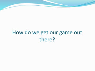 How do we get our game out
there?
 