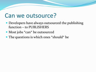 Can we outsource?
 Developers have always outsourced the publishing
function – to PUBLISHERS
 Most jobs *can* be outsourced
 The questions is which ones *should* be
 