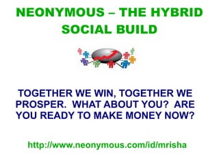 NEONYMOUS – THE HYBRID
SOCIAL BUILD

TOGETHER WE WIN, TOGETHER WE
PROSPER. WHAT ABOUT YOU? ARE
YOU READY TO MAKE MONEY NOW?
http://www.neonymous.com/id/mrisha

 