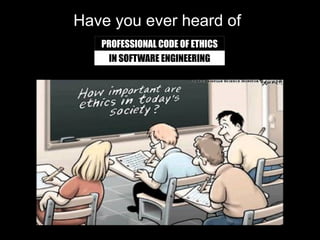 Have you ever heard of
   PROFESSIONAL CODE OF ETHICS
    IN SOFTWARE ENGINEERING
 