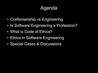 Agenda

●   Craftsmanship vs Engineering
●   Is Software Engineering a Profession?
●   What is Code of Ethics?
●   Ethics in Software Engineering
●   Special Cases & Discussions
 