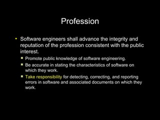 Profession
●
    Software engineers shall advance the integrity and
    reputation of the profession consistent with the p...