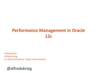 Performance Management in Oracle
12c
Prepared by:
Alfredo Krieg
Sr. Oracle Enterprise Cloud Administrator
@alfredokrieg
 