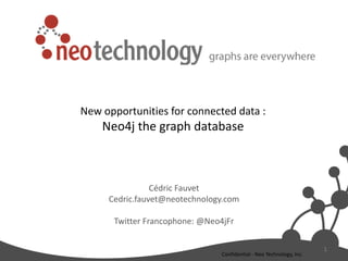 Cédric Fauvet
Cedric.fauvet@neotechnology.com
Twitter Francophone: @Neo4jFr
1
Confidential - Neo Technology, Inc.
New opportunities for connected data :
Neo4j the graph database
 