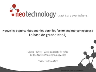 Cédric Fauvet – Votre contact en France
Cedric.fauvet@neotechnology.com
Twitter : @Neo4jFr
1
Confidential - Neo Technology, Inc.
Nouvelles opportunités pour les données fortement interconnectées :
La base de graphe Neo4j
 