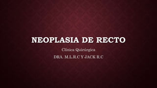 NEOPLASIA DE RECTO
Clínica Quirúrgica
DRA. M.L.R.C Y JACK R.C
 
