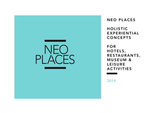 NEO PLACES
HOLISTIC
EXPERIENTIAL
CONCEPTS
FOR
HOTELS,
R E S TA U R A N T S ,
MUSEUM &
LEISURE
ACTIVITIES
2014

 