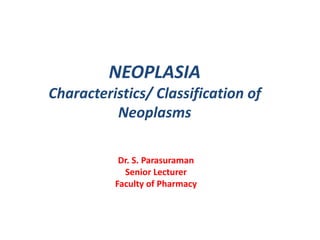 NEOPLASIA
Characteristics/ Classification of
Neoplasms
Dr. S. Parasuraman
Senior Lecturer
Faculty of Pharmacy

 