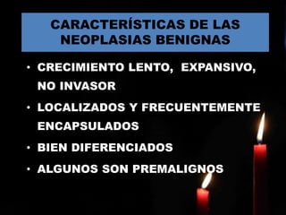 • CRECIMIENTO LENTO, EXPANSIVO,
NO INVASOR
• LOCALIZADOS Y FRECUENTEMENTE
ENCAPSULADOS
• BIEN DIFERENCIADOS
• ALGUNOS SON PREMALIGNOS
CARACTERÍSTICAS DE LAS
NEOPLASIAS BENIGNAS
 