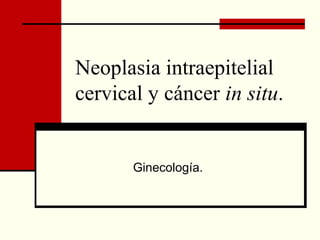 Neoplasia intraepitelial
cervical y cáncer in situ.
Ginecología.
 