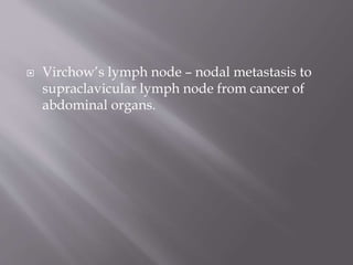  Virchow’s lymph node – nodal metastasis to
supraclavicular lymph node from cancer of
abdominal organs.
 