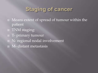  Means extent of spread of tumour within the
patient
 TNM staging:
 T- primary tumour
 N- regional nodal involvement
 M- distant metastasis
 