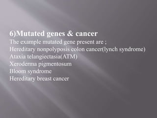 6)Mutated genes & cancer
The example mutated gene present are ;
Hereditary nonpolyposis colon cancer(lynch syndrome)
Ataxia telangiectasia(ATM)
Xeroderma pigmentosum
Bloom syndrome
Hereditary breast cancer
 