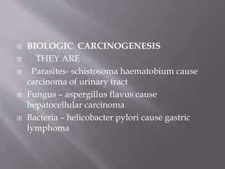  BIOLOGIC CARCINOGENESIS
 THEY ARE
 Parasites- schistosoma haematobium cause
carcinoma of urinary tract
 Fungus – aspergillus flavus cause
hepatocellular carcinoma
 Bacteria – helicobacter pylori cause gastric
lymphoma
 