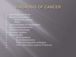  1)histological methods
 2)cytological methods
 Exfoliative cytology
 FNAC
 3)histochemistry & cytochemistry
 4)immunohistochemistry
 5)electron microscopy
 6)tumour markers
 7)modern aids
 Flow cytometry
 In situ hybridization
 Molecular diagnostic techniques
 DNA micro assay analysis of tumours

 