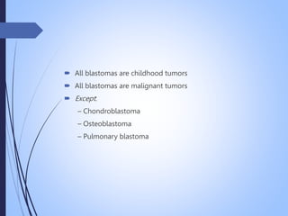  All blastomas are childhood tumors
 All blastomas are malignant tumors
 Except:
– Chondroblastoma
– Osteoblastoma
– Pulmonary blastoma
 