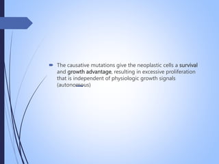  The causative mutations give the neoplastic cells a survival
and growth advantage, resulting in excessive proliferation
that is independent of physiologic growth signals
(autonomous)
 