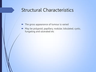 Structural Characteristics
 The gross appearance of tumour is varied
 May be polypoid, papillary, nodular, lobulated, cystic,
fungating and ulcerated etc
 