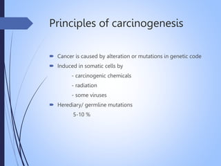 Principles of carcinogenesis
 Cancer is caused by alteration or mutations in genetic code
 Induced in somatic cells by
- carcinogenic chemicals
- radiation
- some viruses
 Herediary/ germline mutations
5-10 %
 