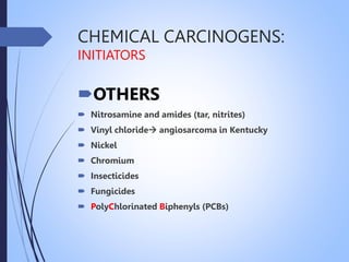 CHEMICAL CARCINOGENS:
INITIATORS
OTHERS
 Nitrosamine and amides (tar, nitrites)
 Vinyl chloride angiosarcoma in Kentucky
 Nickel
 Chromium
 Insecticides
 Fungicides
 PolyChlorinated Biphenyls (PCBs)
 