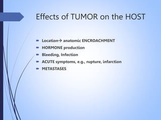 Effects of TUMOR on the HOST
 Location anatomic ENCROACHMENT
 HORMONE production
 Bleeding, Infection
 ACUTE symptoms, e.g., rupture, infarction
 METASTASES
 