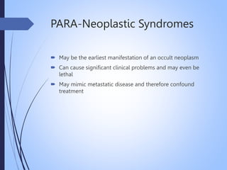 PARA-Neoplastic Syndromes
 May be the earliest manifestation of an occult neoplasm
 Can cause significant clinical problems and may even be
lethal
 May mimic metastatic disease and therefore confound
treatment
 
