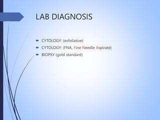 LAB DIAGNOSIS
 CYTOLOGY: (exfoliative)
 CYTOLOGY: (FNA, Fine Needle Aspirate)
 BIOPSY (gold standard)
 