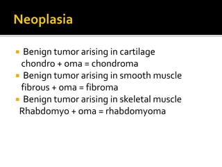  Benign tumor arising in cartilage
chondro + oma = chondroma
 Benign tumor arising in smooth muscle
fibrous + oma = fibroma
 Benign tumor arising in skeletal muscle
Rhabdomyo + oma = rhabdomyoma
 