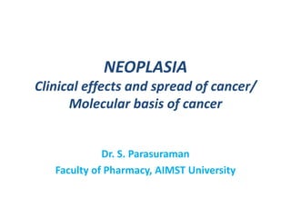 NEOPLASIA
Clinical effects and spread of cancer/
Molecular basis of cancer

Dr. S. Parasuraman
Faculty of Pharmacy, AIMST University

 
